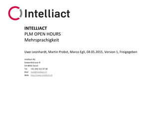 Intelliact AG
Siewerdtstrasse 8
CH-8050 Zürich
Tel. +41 (44) 315 67 40
Mail mail@intelliact.ch
Web http://www.intelliact.ch
Mehrsprachigkeit
Uwe Leonhardt, Martin Probst, Marco Egli, 04.05.2015, Version 1, Freigegeben
INTELLIACT
PLM OPEN HOURS
 