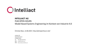Intelliact AG
Siewerdtstrasse 8
CH-8050 Zürich
Tel. +41 (44) 315 67 40
Mail mail@intelliact.ch
Web http://www.intelliact.ch
Model Based Systems Engineering im Kontext von Industrie 4.0
Christian Bacs, 12.06.2017, http://plmopenhours.net/
INTELLIACT AG
PLM OPEN HOURS
 