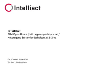 INTELLIACT
PLM Open Hours | http://plmopenhours.net/
Heterogene Systemlandschaften als Stärke




Kai Uffmann, 20.06.2011
Version 1, Freigegeben
 