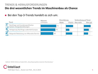 Die drei wesentlichen Trends im Maschinenbau als Chance 
Bei den Top-3-Trends handelt es sich um: 
PLM-Open Hours _ Nutzen von PLM _ 03.11.2014 5 
TRENDS & HERAUSFORDERUNGEN  