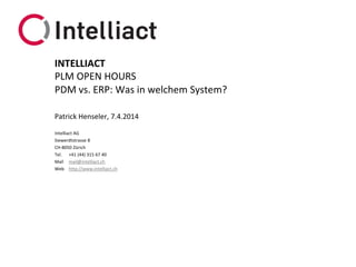 Intelliact AG
Siewerdtstrasse 8
CH-8050 Zürich
Tel. +41 (44) 315 67 40
Mail mail@intelliact.ch
Web http://www.intelliact.ch
PDM vs. ERP: Was in welchem System?
Patrick Henseler, 7.4.2014
INTELLIACT
PLM OPEN HOURS
 