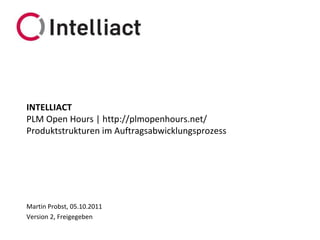 INTELLIACT
PLM Open Hours | http://plmopenhours.net/
ProduktstrukturenimAuftragsabwicklungsprozess Martin Probst, 05.10.2011
Version 2, Freigegeben 