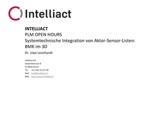 Intelliact AG
Siewerdtstrasse 8
CH-8050 Zürich
Tel. +41 (44) 315 67 40
Mail mail@intelliact.ch
Web http://www.intelliact.ch
Systemtechnische Integration von Aktor-Sensor-Listen:
BMK im 3D
Dr. Uwe Leonhardt
INTELLIACT
PLM OPEN HOURS
 
