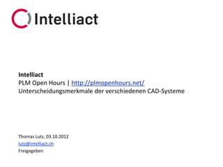 Intelliact
PLM Open Hours | http://plmopenhours.net/
Unterscheidungsmerkmale der verschiedenen CAD-Systeme




Thomas Lutz, 03.10.2012
lutz@intelliact.ch
Freigegeben
 