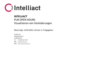 Intelliact AG
Siewerdtstrasse 8
CH-8050 Zürich
Tel. +41 (44) 315 67 40
Mail mail@intelliact.ch
Web http://www.intelliact.ch
Visualisieren von Veränderungen
Marco Egli, 13.04.2015, Version 1, Freigegeben
INTELLIACT
PLM OPEN HOURS
 