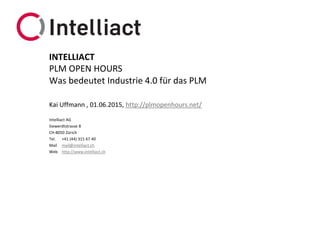 Intelliact AG
Siewerdtstrasse 8
CH-8050 Zürich
Tel. +41 (44) 315 67 40
Mail mail@intelliact.ch
Web http://www.intelliact.ch
Was bedeutet Industrie 4.0 für das PLM
Kai Uffmann , 01.06.2015, http://plmopenhours.net/
INTELLIACT
PLM OPEN HOURS
 