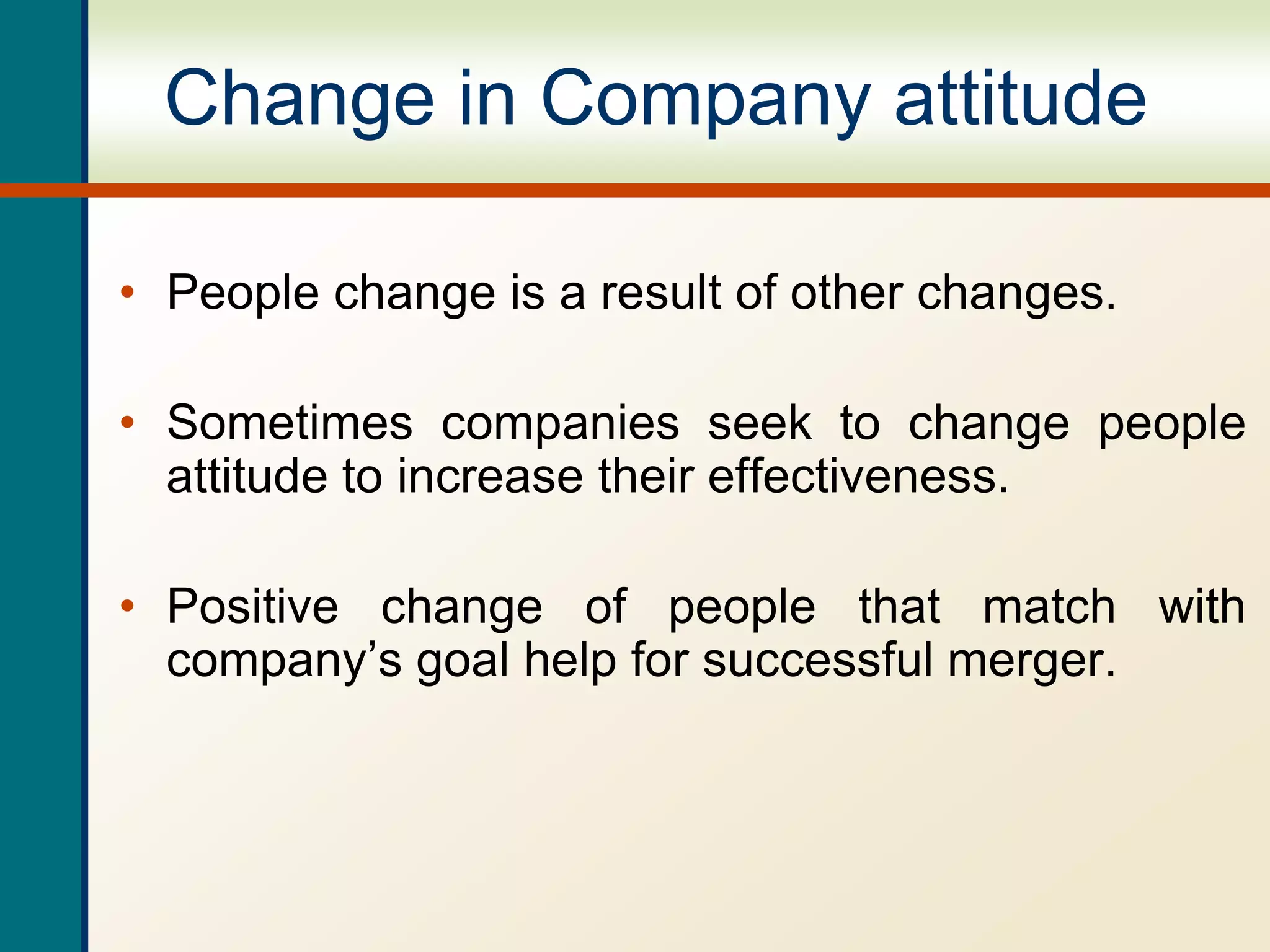 Change in Company attitude
• People change is a result of other changes.
• Sometimes companies seek to change people
attitude to increase their effectiveness.
• Positive change of people that match with
company’s goal help for successful merger.
 