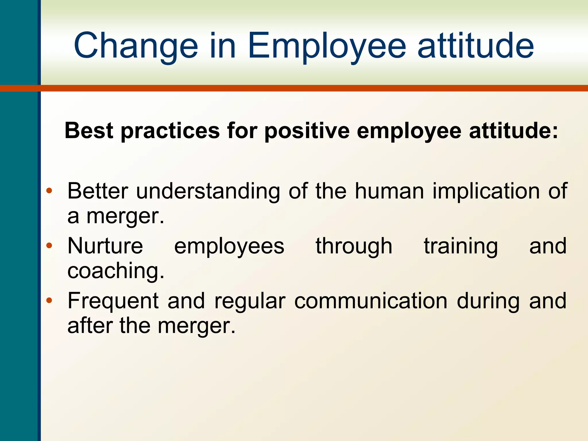 Change in Employee attitude
Best practices for positive employee attitude:
• Better understanding of the human implication of
a merger.
• Nurture employees through training and
coaching.
• Frequent and regular communication during and
after the merger.
 