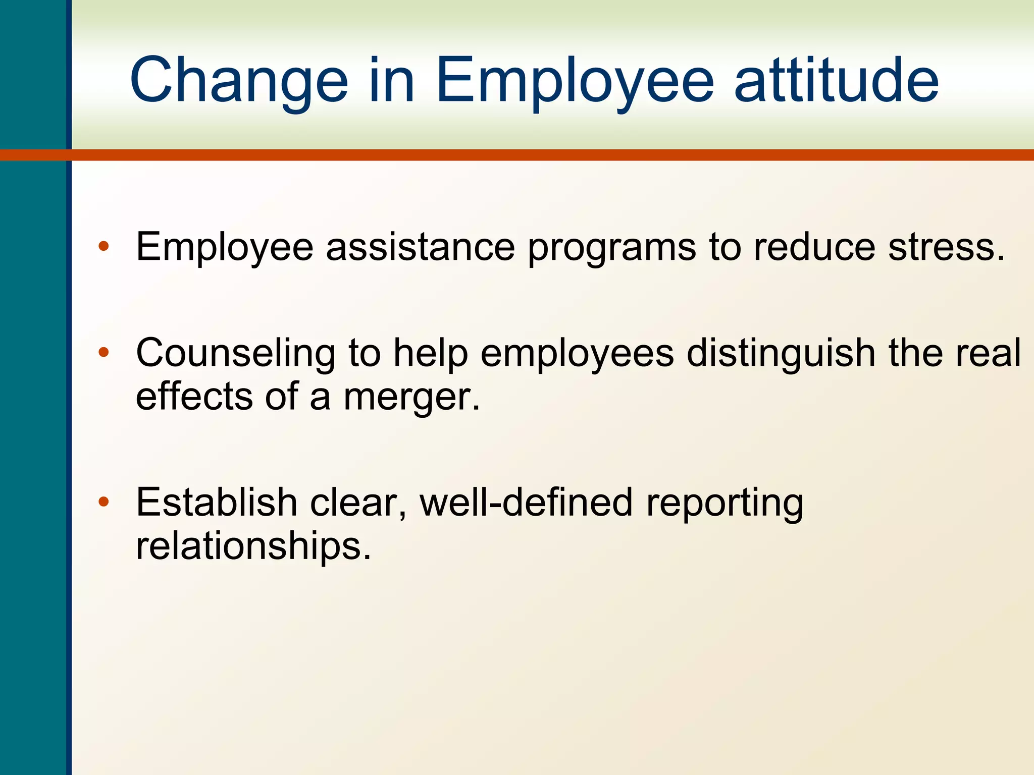 Change in Employee attitude
• Employee assistance programs to reduce stress.
• Counseling to help employees distinguish the real
effects of a merger.
• Establish clear, well-defined reporting
relationships.
 