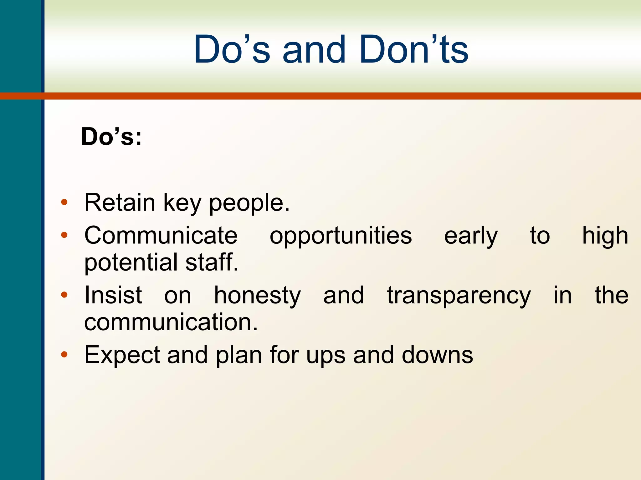 Do’s and Don’ts
Do’s:
• Retain key people.
• Communicate opportunities early to high
potential staff.
• Insist on honesty and transparency in the
communication.
• Expect and plan for ups and downs
 