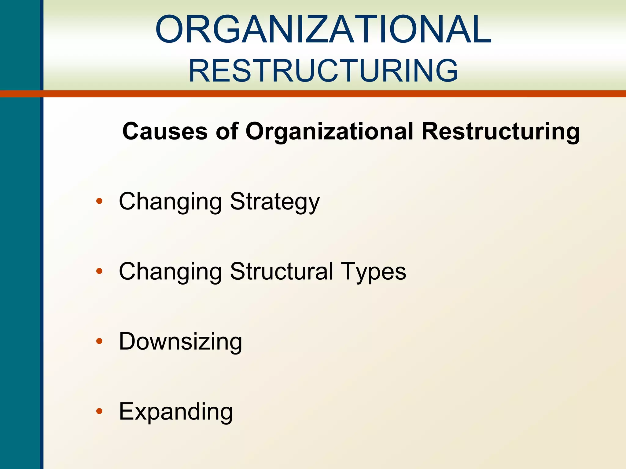 Causes of Organizational Restructuring
• Changing Strategy
• Changing Structural Types
• Downsizing
• Expanding
ORGANIZATIONAL
RESTRUCTURING
 