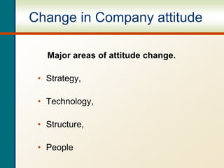 Change in Company attitude
Major areas of attitude change.
• Strategy,
• Technology,
• Structure,
• People
 