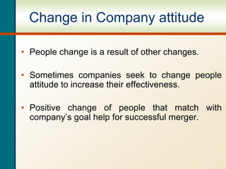Change in Company attitude
• People change is a result of other changes.
• Sometimes companies seek to change people
attitude to increase their effectiveness.
• Positive change of people that match with
company’s goal help for successful merger.
 