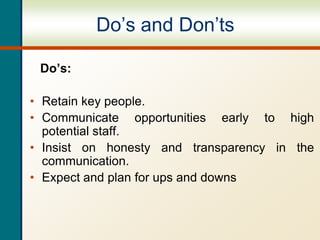 Do’s and Don’ts
Do’s:
• Retain key people.
• Communicate opportunities early to high
potential staff.
• Insist on honesty and transparency in the
communication.
• Expect and plan for ups and downs
 