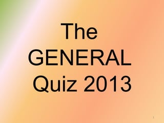 1
The
GENERAL
Quiz 2013
 