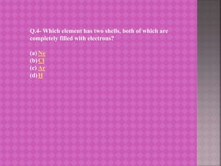 Q.4- Which element has two shells, both of which are
completely filled with electrons?
(a) Ne
(b)Cl
(c) Ar
(d)H
 