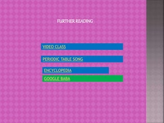 FURTHERREADING
VIDEO CLASS
PERIODIC TABLE SONG
ENCYCLOPEDIA
GOOGLE BABA
 