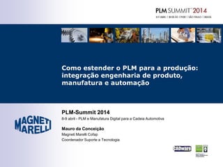 PLM-Summit 2014
8-9 abril - PLM e Manufatura Digital para a Cadeia Automotiva
Mauro da Conceição
Magneti Marelli Cofap
Coordenador Suporte a Tecnologia
Como estender o PLM para a produção:
integração engenharia de produto,
manufatura e automação
 
