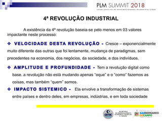 4ª REVOLUÇÃO INDUSTRIAL
A existência da 4ª revolução baseia-se pelo menos em 03 valores
impactante neste processo:
Cresce – exponencialmente
muito diferente das outras que foi lentamente, mudança de paradigmas, sem
precedentes na economia, dos negócios, da sociedade, e dos indivíduos.
Tem a revolução digital como
base. a revolução não está mudando apenas “oque” e o “como” fazemos as
coisas, mas também “quem” somos.
Ela envolve a transformação de sistemas
entre países e dentro deles, em empresas, indústrias, e em toda sociedade
 
