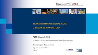 PLM - Summit 2018
10 de abril – PLM na Transformação Digital do Supply Chain Automotivo
Severiano Leão Macedo Junior
Digital Transformation Advisor
CISCO
TRANSFORMAÇÃO DIGITAL PARA
O SETOR DE MANUFATURA
 