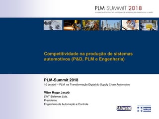 PLM-Summit 2018
10 de abril – PLM na Transformação Digital do Supply Chain Automotivo
Vitor Hugo Jacob
LWT Sistemas Ltda.
Presidente
Engenheiro de Automação e Controle
Competitividade na produção de sistemas
automotivos (P&D, PLM e Engenharia)
 