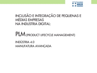 INCLUSÃO E INTEGRAÇÃO DE PEQUENAS E
MÉDIAS EMPRESAS
NA INDUSTRIA DIGITAL:
PLM(PRODUCT LIFECYCLE MANAGEMENT)
INDÚSTRIA 4.0
MANUFATURA AVANÇADA
 