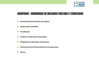 Gerenciamento dos dados do produto
Colaboração estendida
Visualização
Comércio colaborativo do produto
Integração de aplicações corporativas
Gerenciamento de fornecimento de componentes
Outros
BENEFÍCIOS - COMBINAÇÃO DE MELHORES PRÁTICAS E TECNOLOGIAS
 