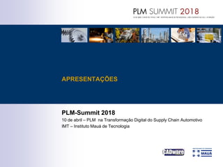 PLM-Summit 2018
10 de abril – PLM na Transformação Digital do Supply Chain Automotivo
IMT – Instituto Mauá de Tecnologia
APRESENTAÇÕES
 