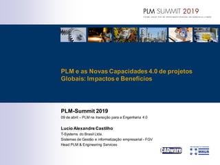 PLM-Summit 2019
09 de abril – PLM na transição para a Engenharia 4.0
Lucio Alexandre Castilho
T-Systems do Brasil Ltda.
Sistemas de Gestão e informatização empresarial - FGV
Head PLM & Engineering Services
PLM e as Novas Capacidades 4.0 de projetos
Globais: Impactos e Benefícios
 