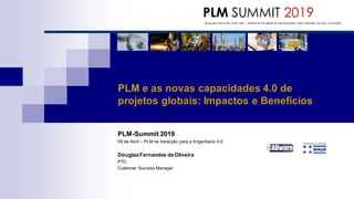 PLM-Summit 2019
09 de Abril – PLM na transição para a Engenharia 4.0
DouglasFernandes deOliveira
PTC
Customer Success Manager
PLM e as novas capacidades 4.0 de
projetos globais: Impactos e Benefícios
09 de Abril | 8h:30 ÁS 17h30 | IMT – INSTITUTO DE MAUÁ DE TECNOLOGIA | SÃO CAETANO DO SUL | 5º EDIÇÃO
PLM SUMMIT 2019
 