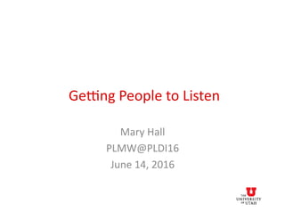 Ge#ng	
  People	
  to	
  Listen	
  
Mary	
  Hall	
  
PLMW@PLDI16	
  
June	
  14,	
  2016	
  
 