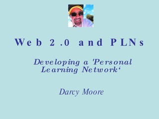 Web 2.0 and PLNs Developing a 'Personal Learning Network‘ Darcy Moore 