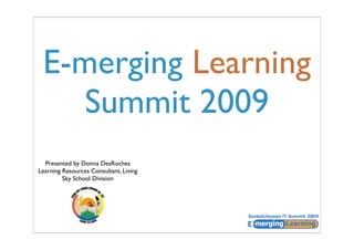 E-merging Learning
    Summit 2009
  Presented by Donna DesRoches
Learning Resources Consultant, Living
         Sky School Division
 