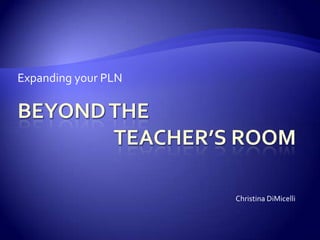 Beyond the			teacher’s room Expanding your PLN Christina DiMicelli 