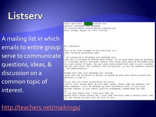 ListservA mailing list in whichemails to entire groupserve to communicatequestions, ideas, & discussion on a common topic of interest.http://teachers.net/mailrings/