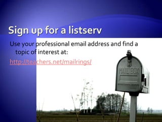 Sign up for a listservUse your professional email address and find a topic of interest at:http://teachers.net/mailrings/