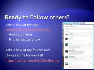 Ready to Follow others?Take a look at this wikihttp://twitter4teachers.pbworks.com/Add your nameFind others to followTake a look at my follows and choose some for yourselfhttps://twitter.com/MrsDi/following