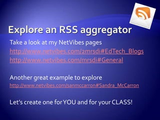 Explore an RSS aggregatorTake a look at my NetVibes pageshttp://www.netvibes.com/2mrsdi#EdTech_Blogshttp://www.netvibes.com/mrsdi#GeneralAnother great example to explorehttp://www.netvibes.com/sanmccarron#Sandra_McCarronLet’s create one for YOU and for your CLASS!