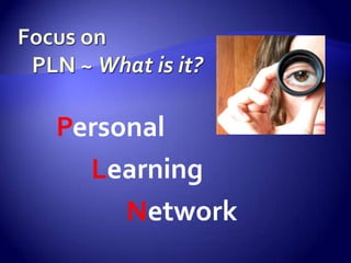 Focus on   PLN ~ What is it?		Personal			Learning				Network