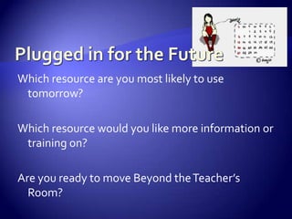 Plugged in for the FutureWhich resource are you most likely to use tomorrow?Which resource would you like more information or training on?Are you ready to move Beyond the Teacher’s Room?