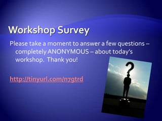 Workshop SurveyPlease take a moment to answer a few questions – completely ANONYMOUS – about today’s workshop.  Thank you!http://tinyurl.com/n7gtrd
