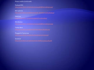 Photo credits (continued):Podcast RSShttp://www.flickr.com/photos/15319336@N07/2060971197/Microphonehttp://www.flickr.com/photos/visual_dichotomy/3623619145/Delicioushttp://www.flickr.com/photos/gabofr/1216701605/RSS Buttonhttp://www.flickr.com/photos/15319336@N07/2060971239/Twitter Birdhttp://www.flickr.com/photos/shawnzlea/2384656420/Plugged In Tomorrowhttp://www.flickr.com/photos/hoadang/2370203229/Questionhttp://www.flickr.com/photos/marcobellucci/3534516458/