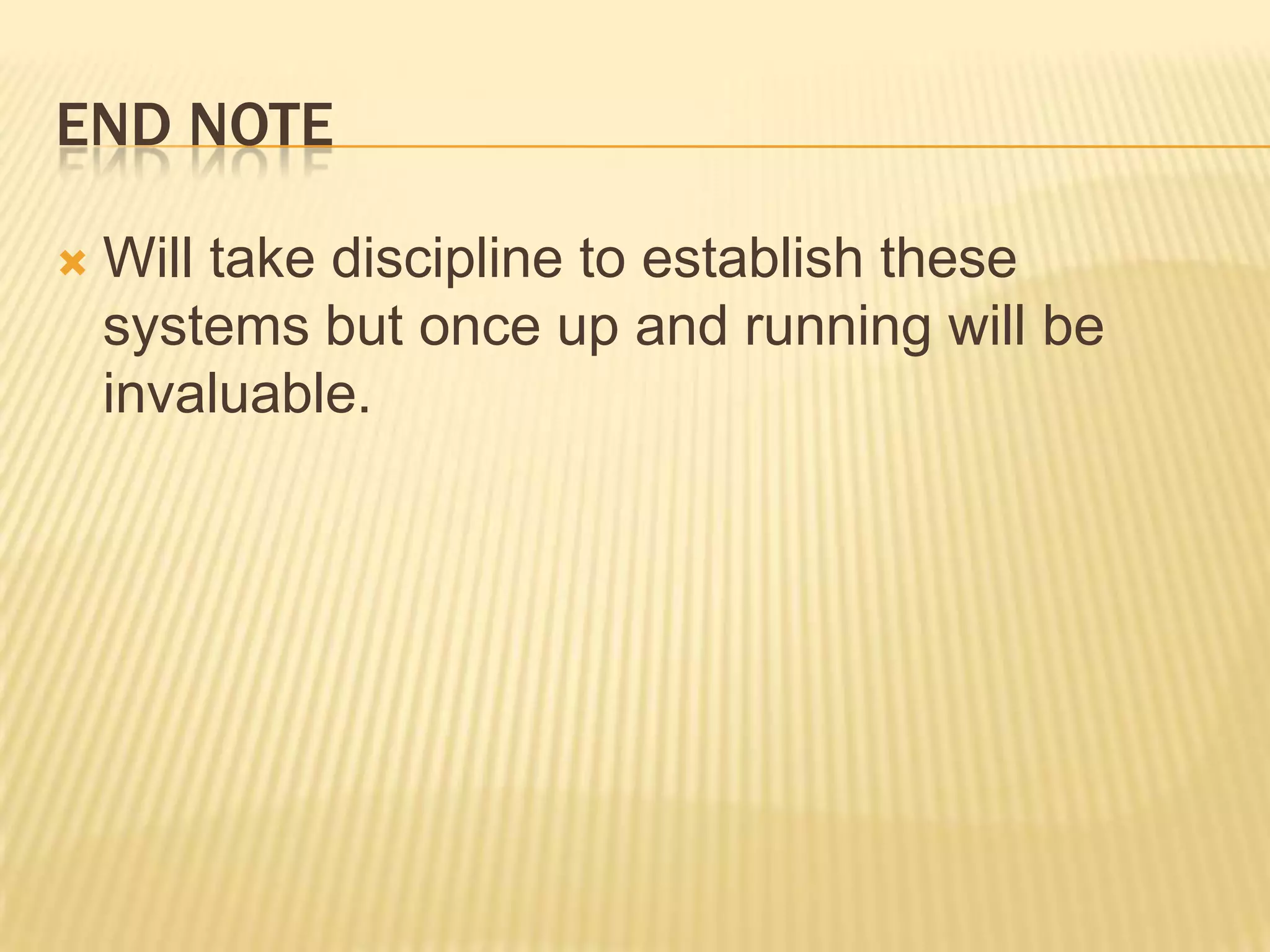 End noteWill take discipline to establish these systems but once up and running will be invaluable.