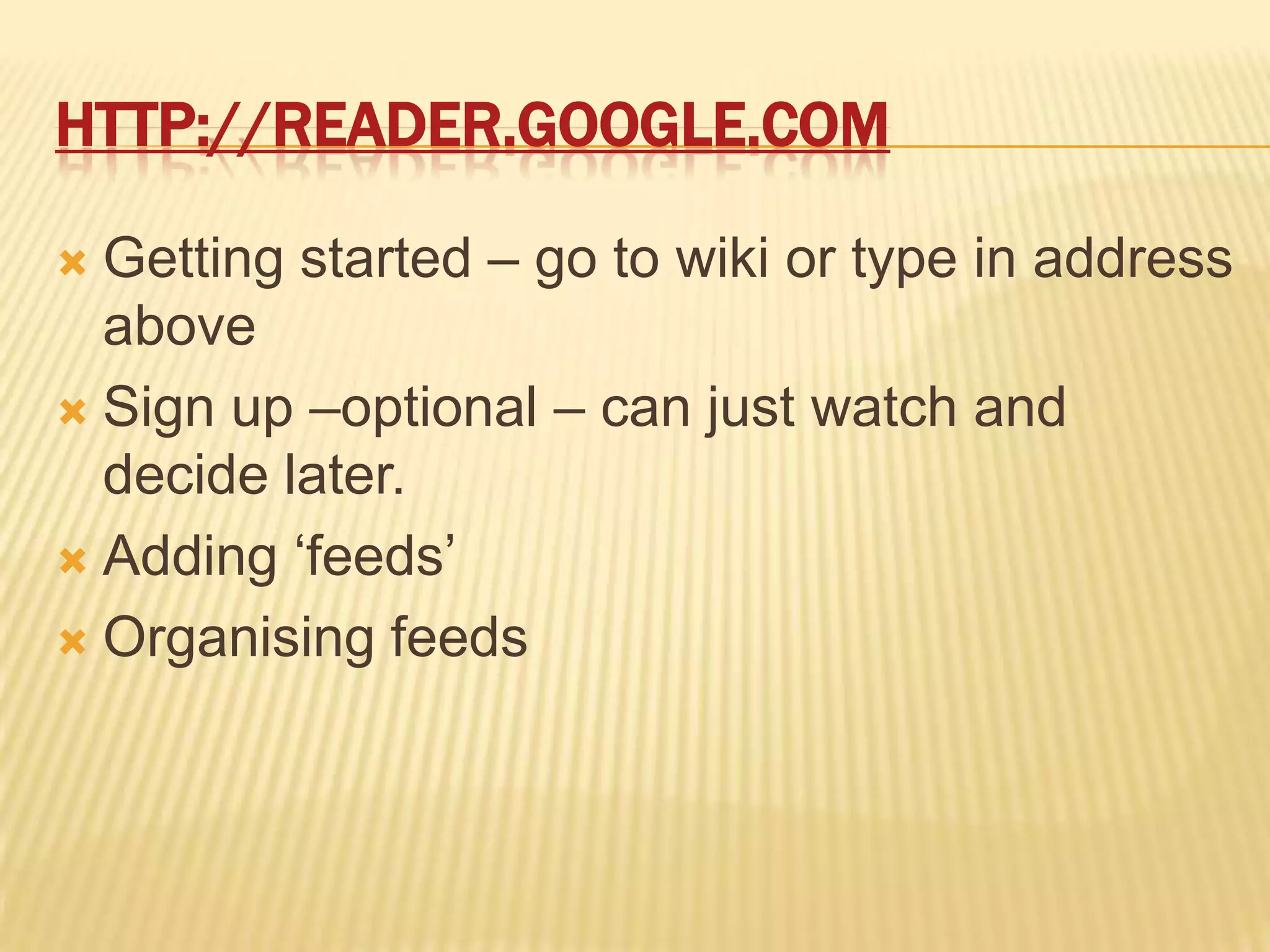 http://reader.google.comGetting started – go to wiki or type in address aboveSign up –optional – can just watch and decide later.Adding ‘feeds’Organising feeds