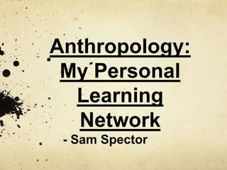 Anthropology:  My Personal Learning Network - Sam Spector 