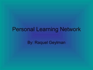 Personal Learning Network By: Raquel Geylman 