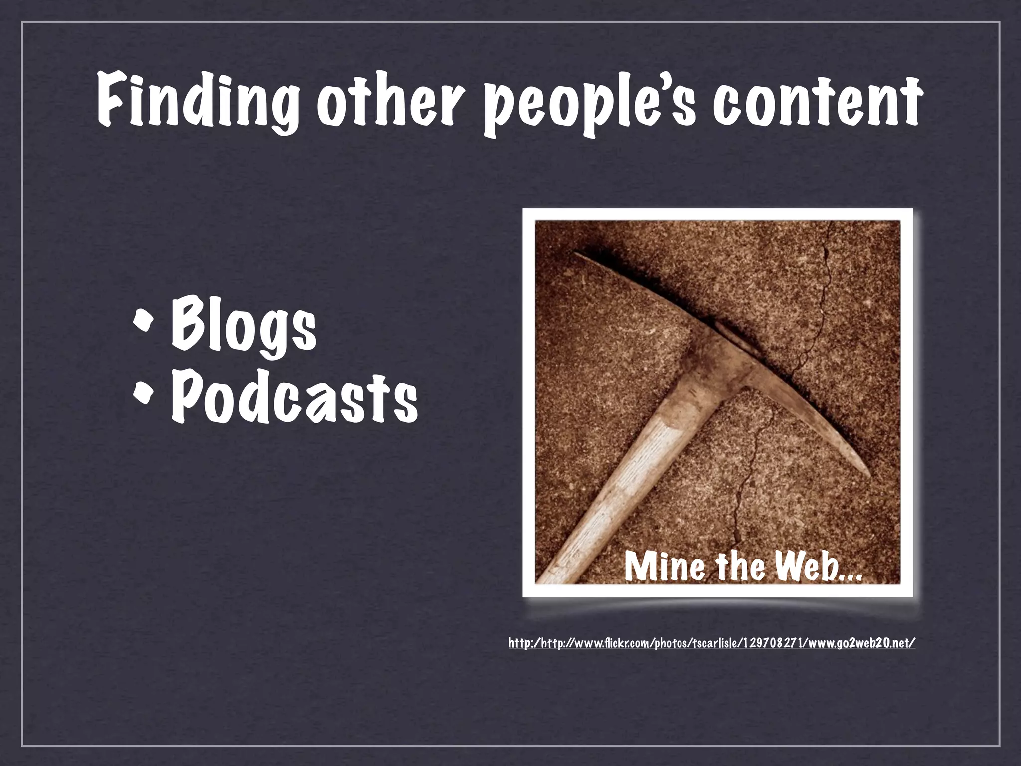 Finding other people’s content


 • Blogs
 • Podcasts
                                  Mine the Web...
              http:/http://www.ﬂickr.com/photos/tscarlisle/129708271/www.go2web20.net/
 