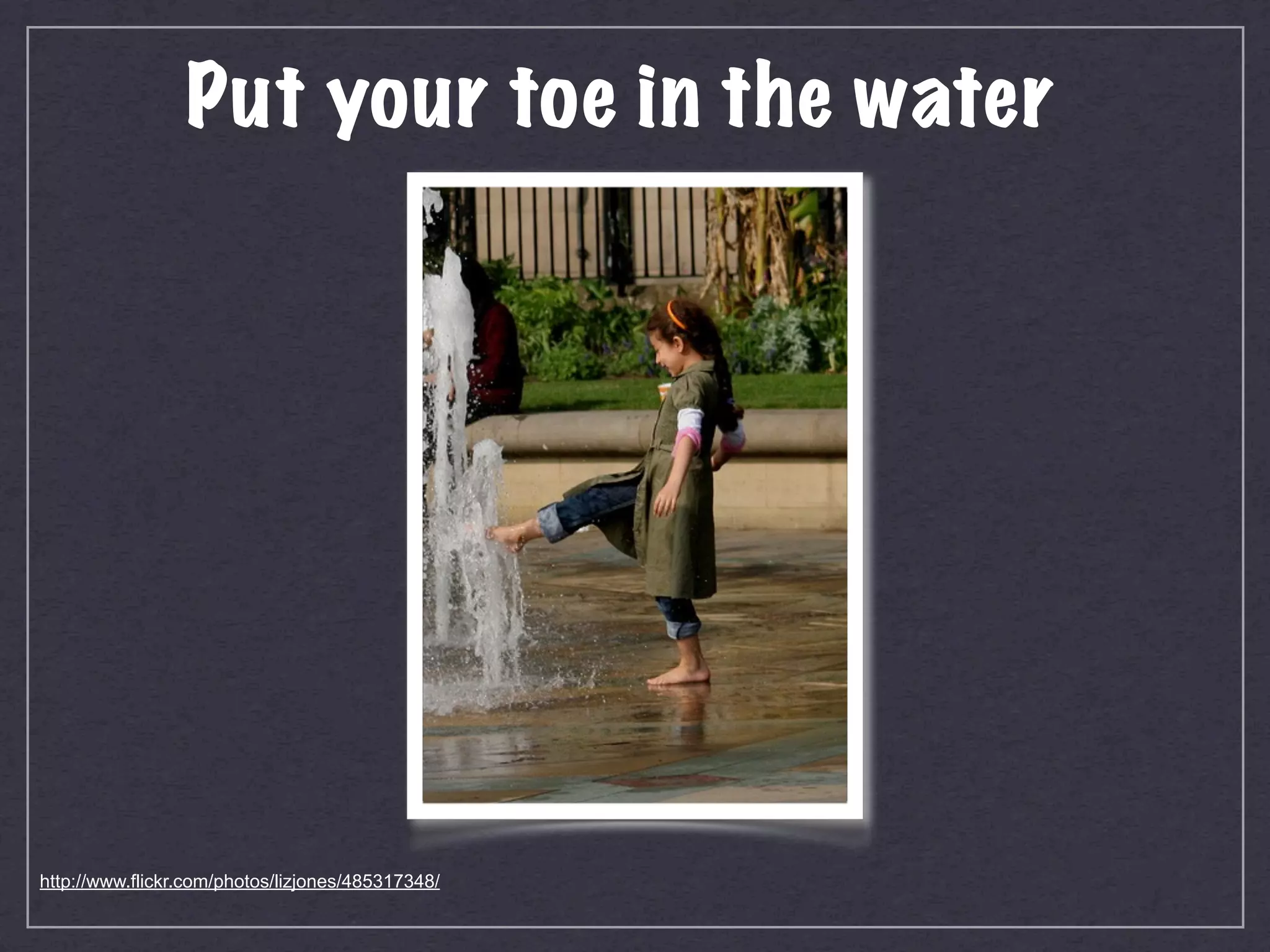Put your toe in the water




http://www.flickr.com/photos/lizjones/485317348/
 