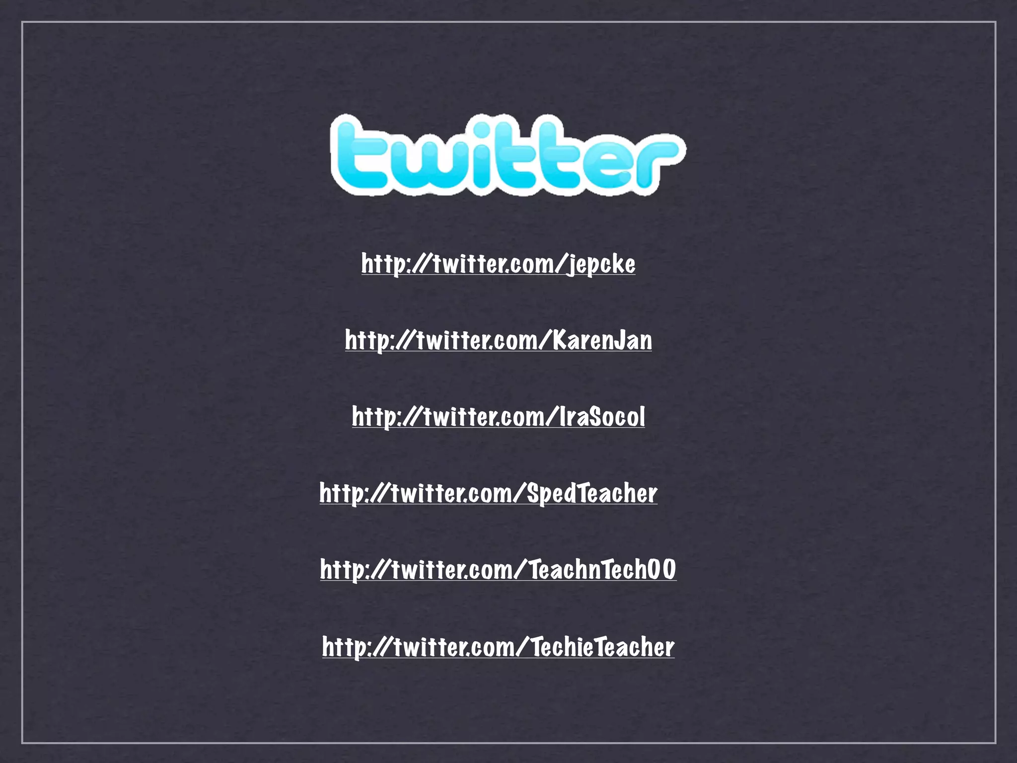 http:/
        /twitter.com/jepcke


  http:/
       /twitter.com/KarenJan


  http:/
       /twitter.com/IraSocol


http:/
     /twitter.com/SpedTeacher


http:/
     /twitter.com/TeachnTech00


http:/
     /twitter.com/TechieTeacher
 