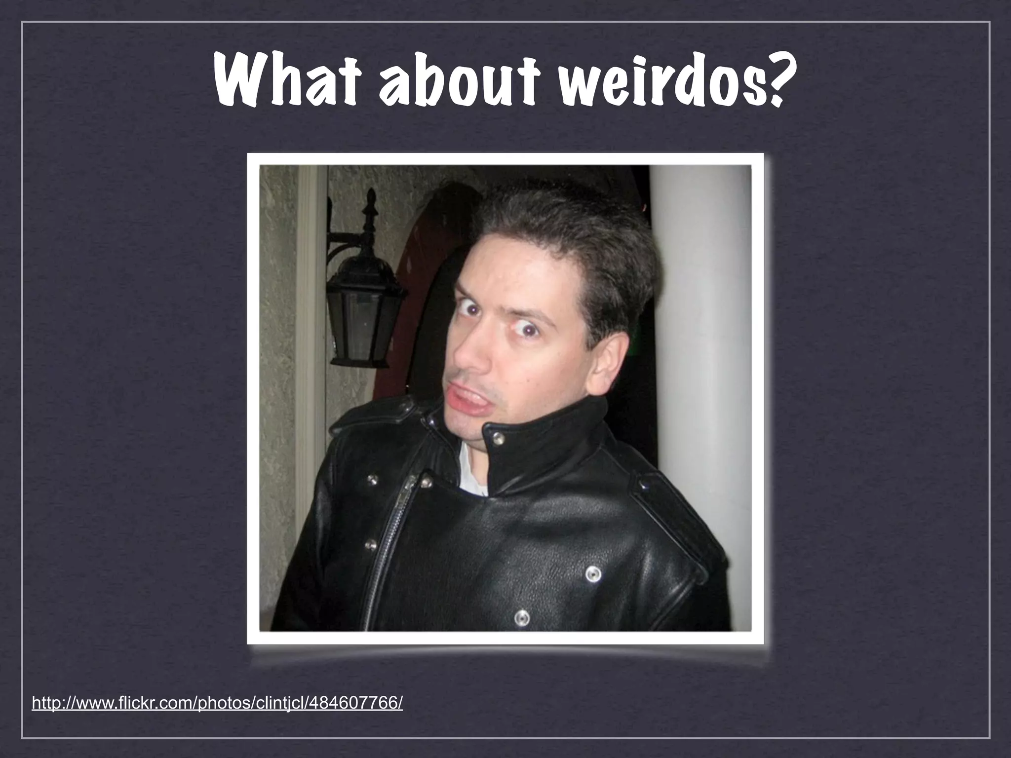 What about weirdos?




http://www.flickr.com/photos/clintjcl/484607766/
 